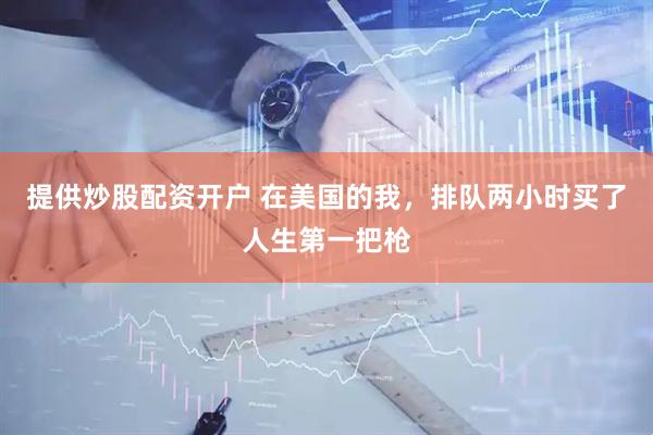 提供炒股配资开户 在美国的我，排队两小时买了人生第一把枪