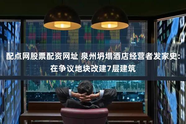 配点网股票配资网址 泉州坍塌酒店经营者发家史:在争议地块改建7层建筑
