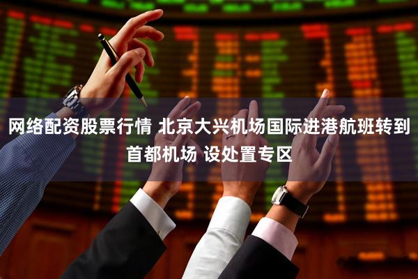 网络配资股票行情 北京大兴机场国际进港航班转到首都机场 设处置专区
