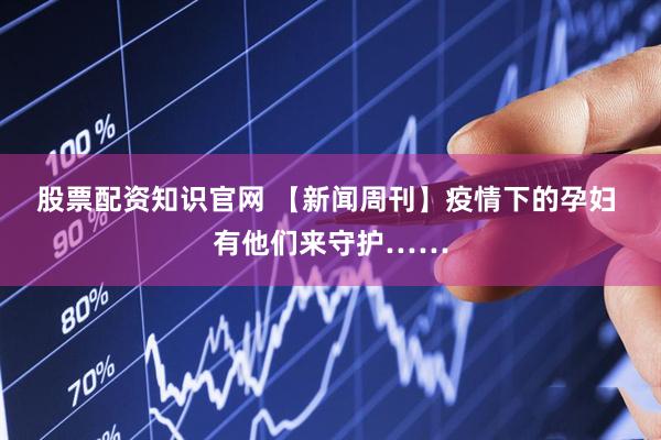股票配资知识官网 【新闻周刊】疫情下的孕妇 有他们来守护……