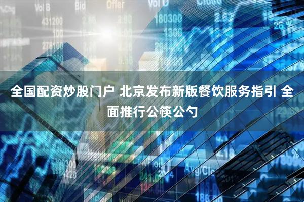 全国配资炒股门户 北京发布新版餐饮服务指引 全面推行公筷公勺
