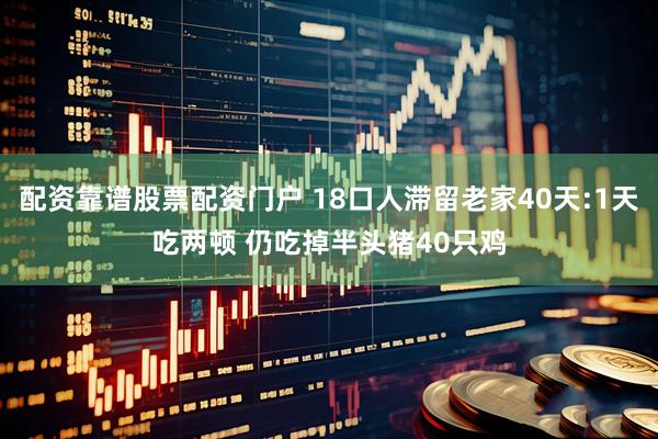配资靠谱股票配资门户 18口人滞留老家40天:1天吃两顿 仍吃掉半头猪40只鸡