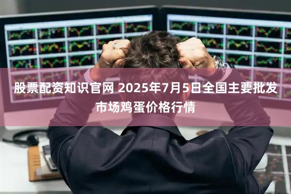 股票配资知识官网 2025年7月5日全国主要批发市场鸡蛋价格行情