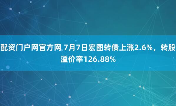 配资门户网官方网 7月7日宏图转债上涨2.6%，转股溢价率126.88%