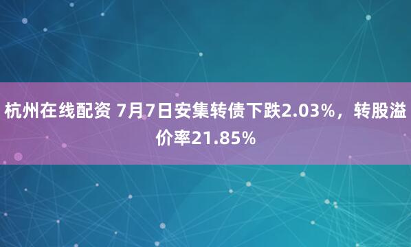 杭州在线配资 7月7日安集转债下跌2.03%，转股溢价率21.85%