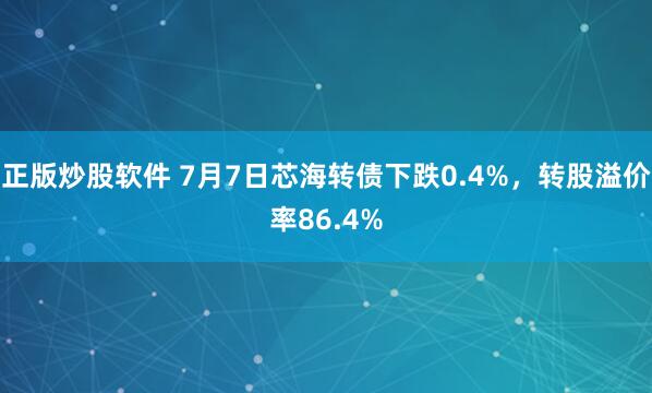 正版炒股软件 7月7日芯海转债下跌0.4%，转股溢价率86.4%
