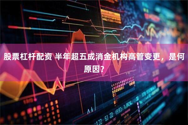 股票杠杆配资 半年超五成消金机构高管变更，是何原因？
