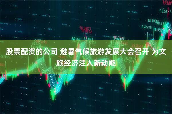 股票配资的公司 避暑气候旅游发展大会召开 为文旅经济注入新动能