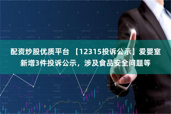 配资炒股优质平台 【12315投诉公示】爱婴室新增3件投诉公示，涉及食品安全问题等