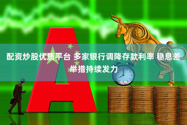 配资炒股优质平台 多家银行调降存款利率 稳息差举措持续发力