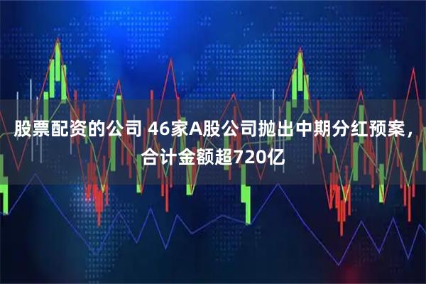 股票配资的公司 46家A股公司抛出中期分红预案，合计金额超720亿