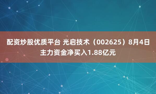 配资炒股优质平台 光启技术（002625）8月4日主力资金净买入1.88亿元