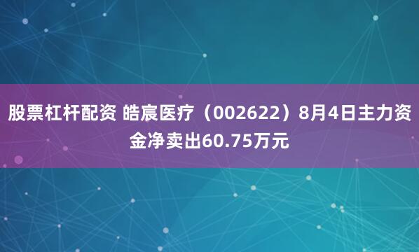 股票杠杆配资 皓宸医疗（002622）8月4日主力资金净卖出60.75万元