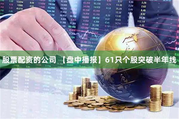 股票配资的公司 【盘中播报】61只个股突破半年线