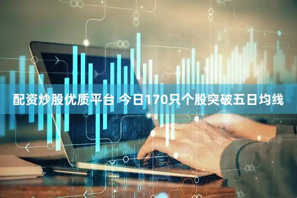 配资炒股优质平台 今日170只个股突破五日均线