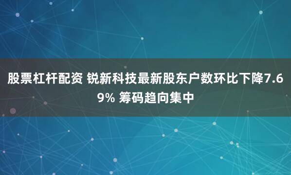 股票杠杆配资 锐新科技最新股东户数环比下降7.69% 筹码趋向集中