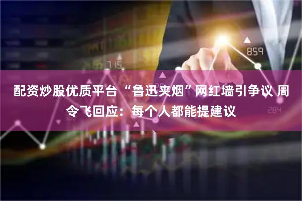 配资炒股优质平台 “鲁迅夹烟”网红墙引争议 周令飞回应：每个人都能提建议