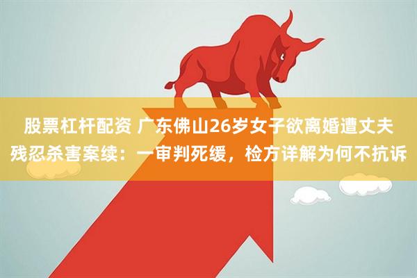 股票杠杆配资 广东佛山26岁女子欲离婚遭丈夫残忍杀害案续：一审判死缓，检方详解为何不抗诉
