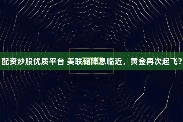 配资炒股优质平台 美联储降息临近，黄金再次起飞？