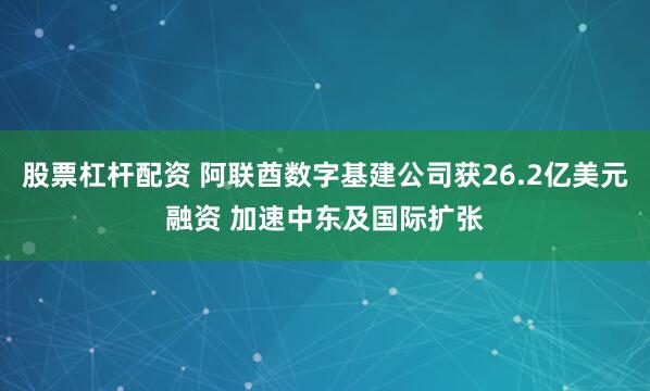 股票杠杆配资 阿联酋数字基建公司获26.2亿美元融资 加速中东及国际扩张