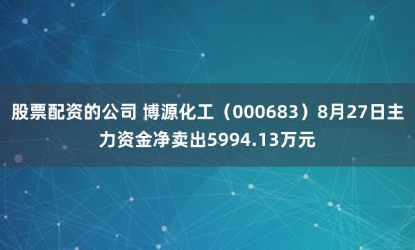 股票配资的公司 博源化工（000683）8月27日主力资金净卖出5994.13万元