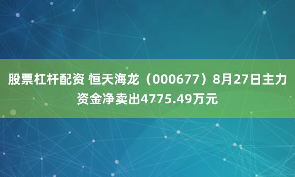 股票杠杆配资 恒天海龙（000677）8月27日主力资金净卖出4775.49万元