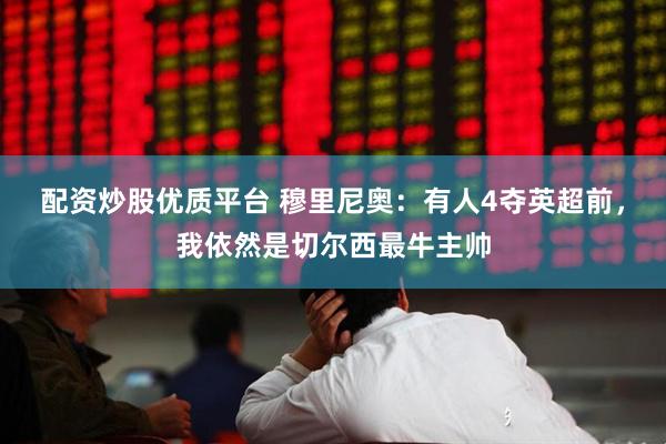 配资炒股优质平台 穆里尼奥：有人4夺英超前，我依然是切尔西最牛主帅