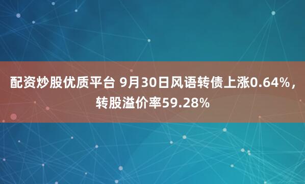 配资炒股优质平台 9月30日风语转债上涨0.64%，转股溢价率59.28%