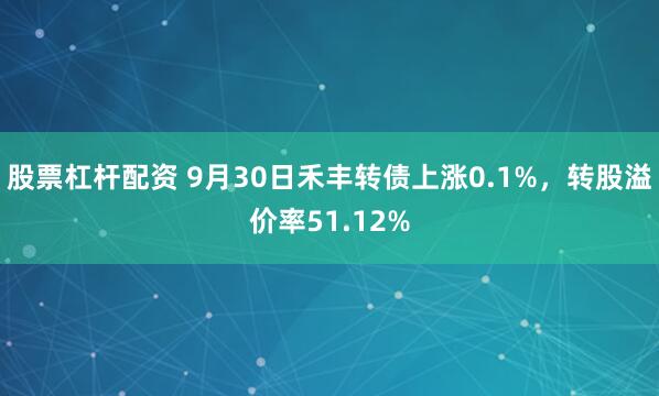 股票杠杆配资 9月30日禾丰转债上涨0.1%，转股溢价率51.12%