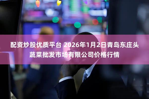 配资炒股优质平台 2026年1月2日青岛东庄头蔬菜批发市场有限公司价格行情