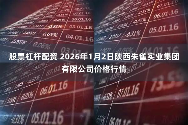 股票杠杆配资 2026年1月2日陕西朱雀实业集团有限公司价格行情