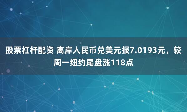 股票杠杆配资 离岸人民币兑美元报7.0193元，较周一纽约尾盘涨118点