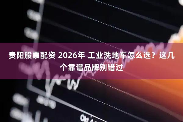 贵阳股票配资 2026年 工业洗地车怎么选？这几个靠谱品牌别错过