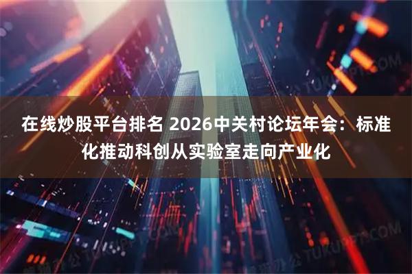 在线炒股平台排名 2026中关村论坛年会：标准化推动科创从实验室走向产业化
