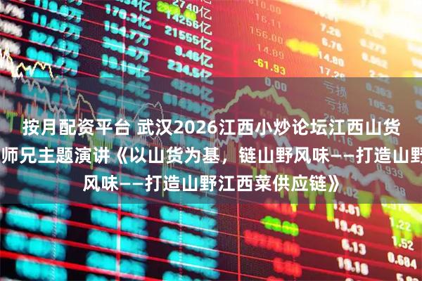 按月配资平台 武汉2026江西小炒论坛江西山货堂联合创始人郝师兄主题演讲《以山货为基，链山野风味——打造山野江西菜供应链》