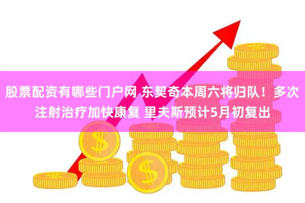 股票配资有哪些门户网 东契奇本周六将归队！多次注射治疗加快康复 里夫斯预计5月初复出